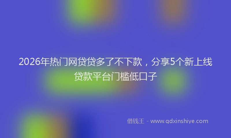 2026年热门网贷贷多了不下款，分享5个新上线贷款平台门槛低口子
