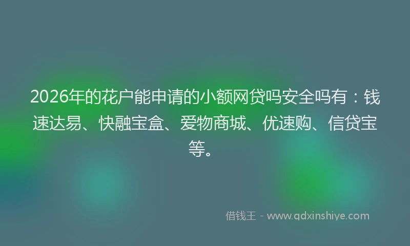 2026年的花户能申请的小额网贷吗安全吗有:钱速达易、快融宝盒、爱物商城、优速购、信贷宝等。