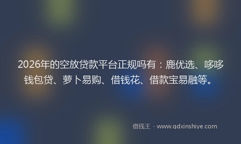 2026年的空放贷款平台正规吗有：鹿优选、哆哆钱包贷、萝卜易购、借钱花、借款宝易融等。