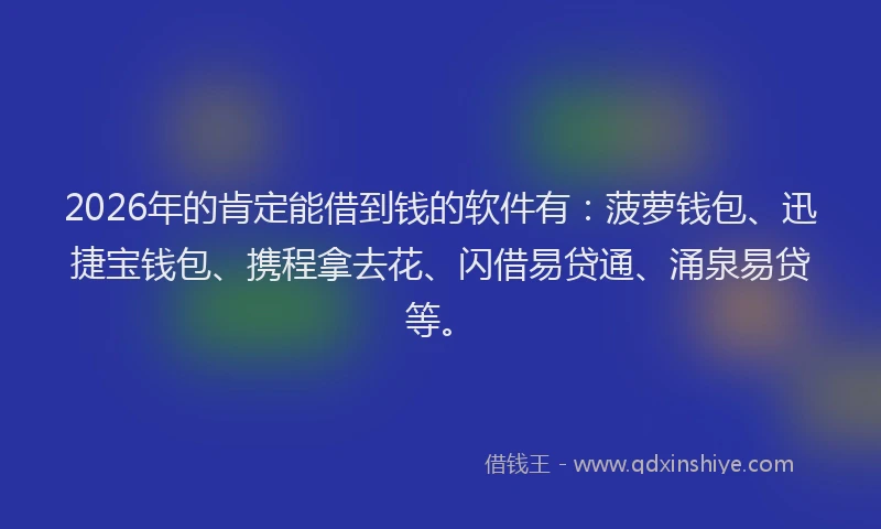 2026年的肯定能借到钱的软件有：菠萝钱包、迅捷宝钱包、携程拿去花、闪借易贷通、涌泉易贷等。