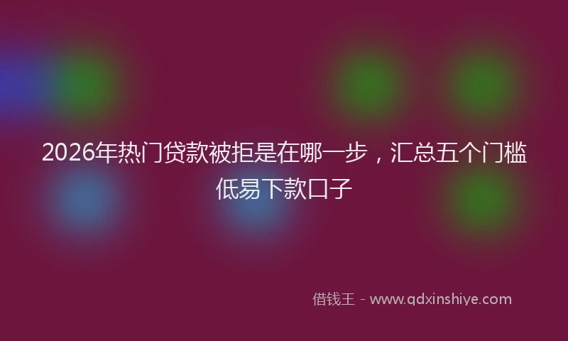 2026年热门贷款被拒是在哪一步，汇总五个门槛低易下款口子