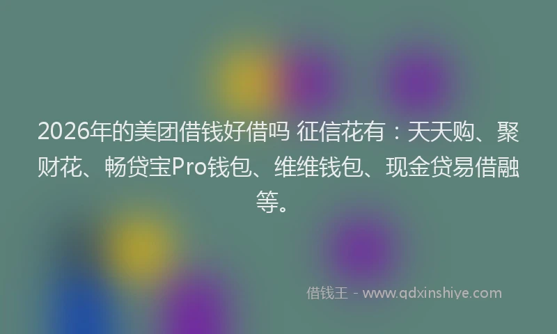 2026年的美团借钱好借吗 征信花有：天天购、聚财花、畅贷宝Pro钱包、维维钱包、现金贷易借融等。