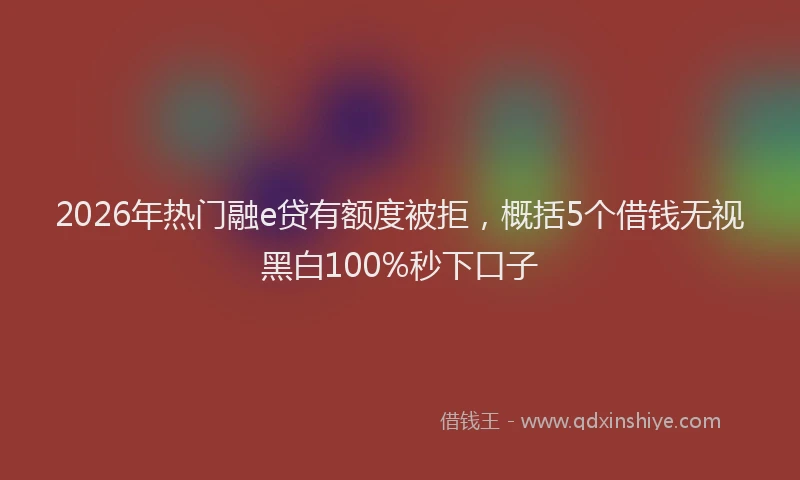 2026年热门融e贷有额度被拒，概括5个借钱无视黑白100%秒下口子