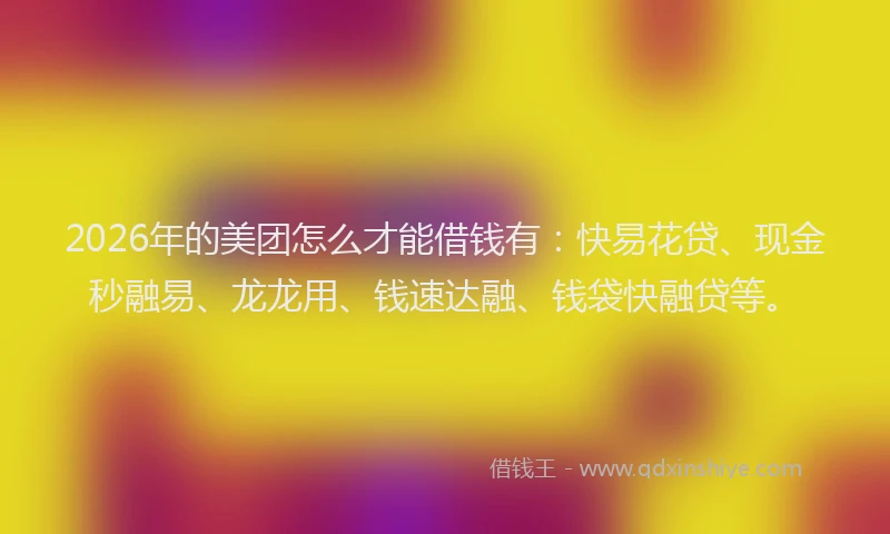 2026年的美团怎么才能借钱有：快易花贷、现金秒融易、龙龙用、钱速达融、钱袋快融贷等。