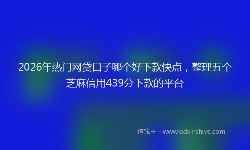 2026年热门网贷口子哪个好下款快点，整理五个芝麻信用439分下款的平台