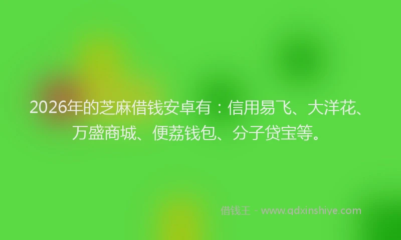 2026年的芝麻借钱安卓有：信用易飞、大洋花、万盛商城、便荔钱包、分子贷宝等。