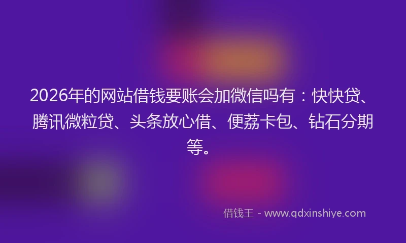 2026年的网站借钱要账会加微信吗有：快快贷、腾讯微粒贷、头条放心借、便荔卡包、钻石分期等。