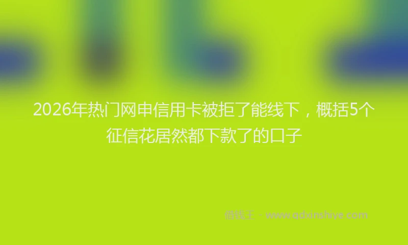 2026年热门网申信用卡被拒了能线下，概括5个征信花居然都下款了的口子