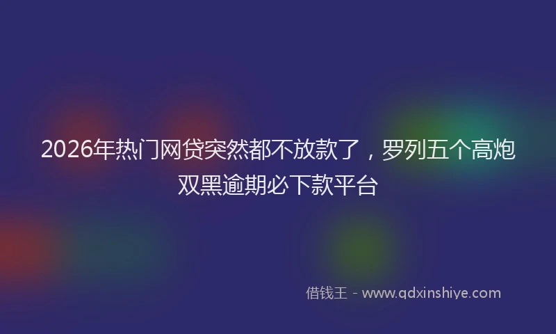 2026年热门网贷突然都不放款了，罗列五个高炮双黑逾期必下款平台
