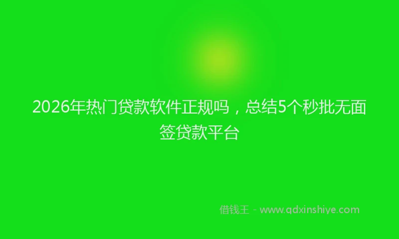 2026年热门贷款软件正规吗，总结5个秒批无面签贷款平台