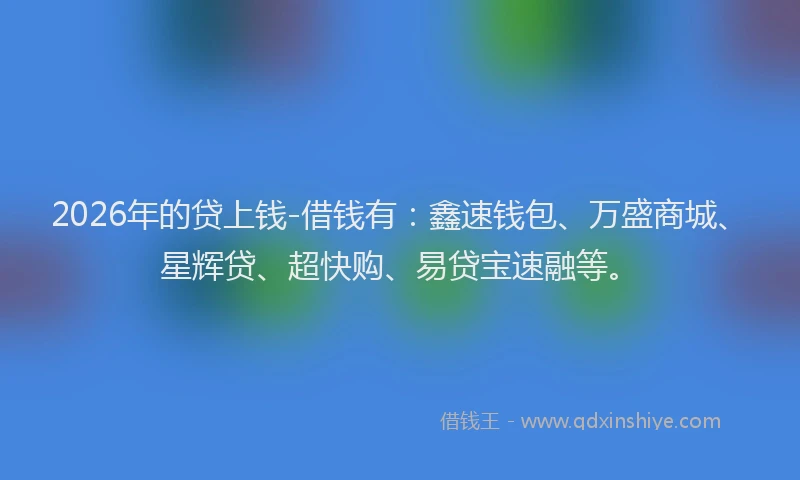 2026年的贷上钱-借钱有：鑫速钱包、万盛商城、星辉贷、超快购、易贷宝速融等。
