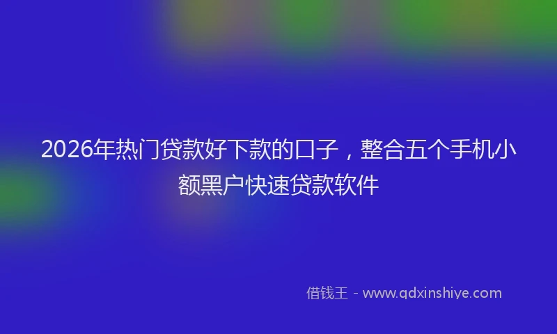2026年热门贷款好下款的口子，整合五个手机小额黑户快速贷款软件