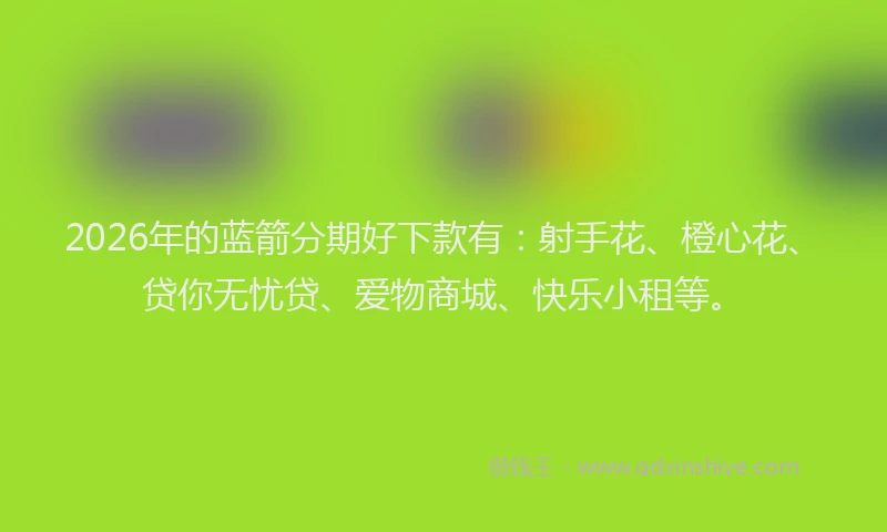 2026年的蓝箭分期好下款有：射手花、橙心花、贷你无忧贷、爱物商城、快乐小租等。