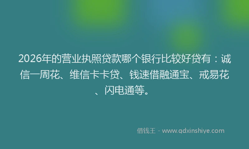 2026年的营业执照贷款哪个银行比较好贷有：诚信一周花、维信卡卡贷、钱速借融通宝、戒易花、闪电通等。