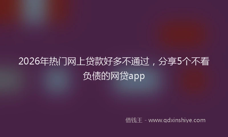 2026年热门网上贷款好多不通过，分享5个不看负债的网贷app