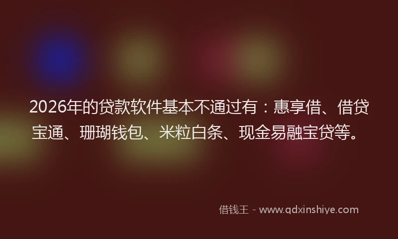 2026年的贷款软件基本不通过有：惠享借、借贷宝通、珊瑚钱包、米粒白条、现金易融宝贷等。