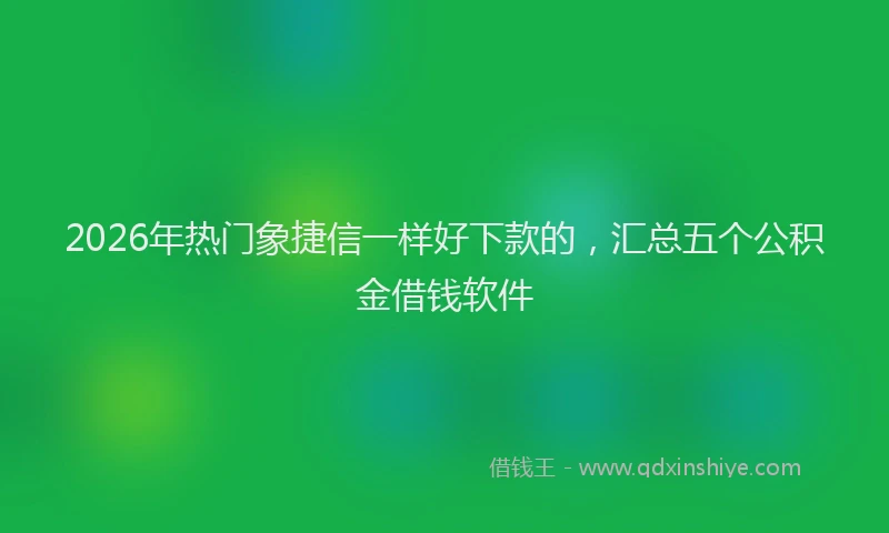 2026年热门象捷信一样好下款的，汇总五个公积金借钱软件
