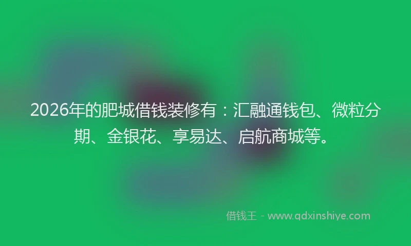 2026年的肥城借钱装修有:汇融通钱包、微粒分期、金银花、享易达、启航商城等。