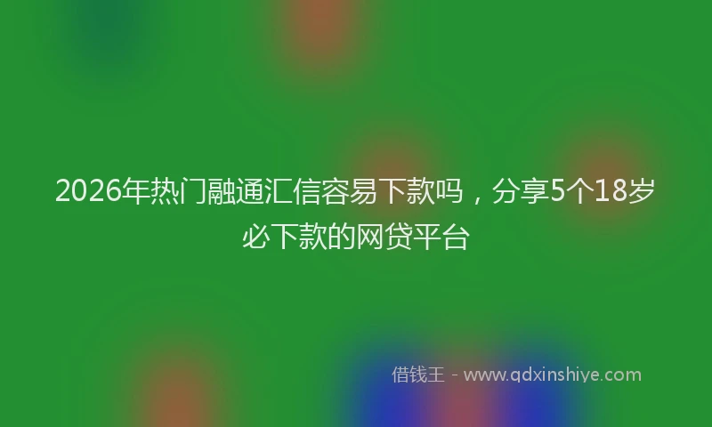 2026年热门融通汇信容易下款吗，分享5个18岁必下款的网贷平台