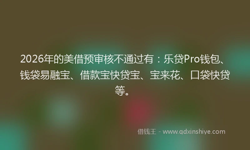 2026年的美借预审核不通过有：乐贷Pro钱包、钱袋易融宝、借款宝快贷宝、宝来花、口袋快贷等。