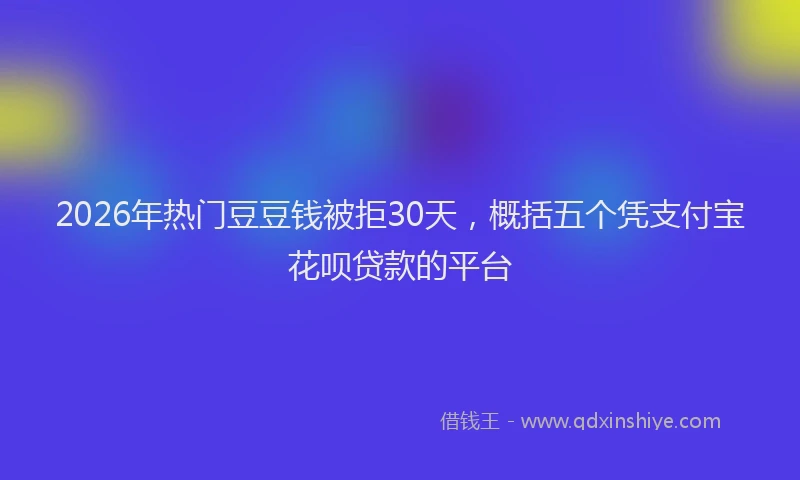 2026年热门豆豆钱被拒30天，概括五个凭支付宝花呗贷款的平台