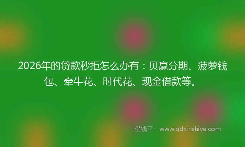 2026年的贷款秒拒怎么办有：贝赢分期、菠萝钱包、牵牛花、时代花、现金借款等。