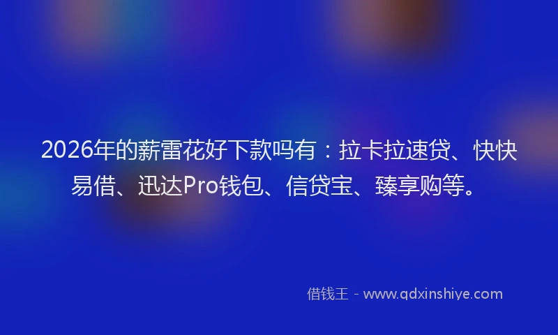2026年的薪雷花好下款吗有：拉卡拉速贷、快快易借、迅达Pro钱包、信贷宝、臻享购等。