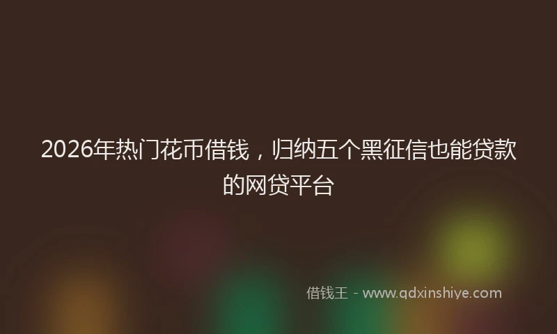 2026年热门花币借钱，归纳五个黑征信也能贷款的网贷平台