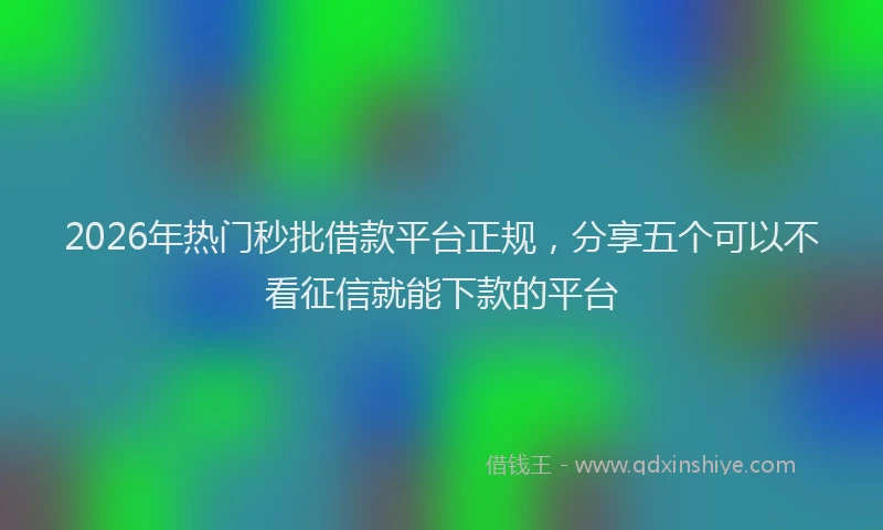 2026年热门秒批借款平台正规，分享五个可以不看征信就能下款的平台