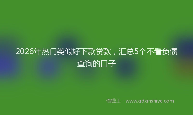 2026年热门类似好下款贷款，汇总5个不看负债查询的口子