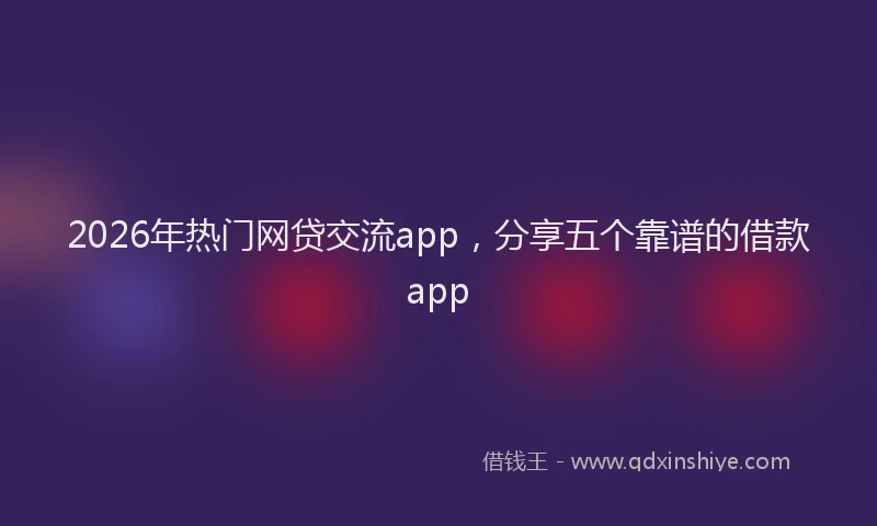 2026年热门网贷交流app,分享五个靠谱的借款app