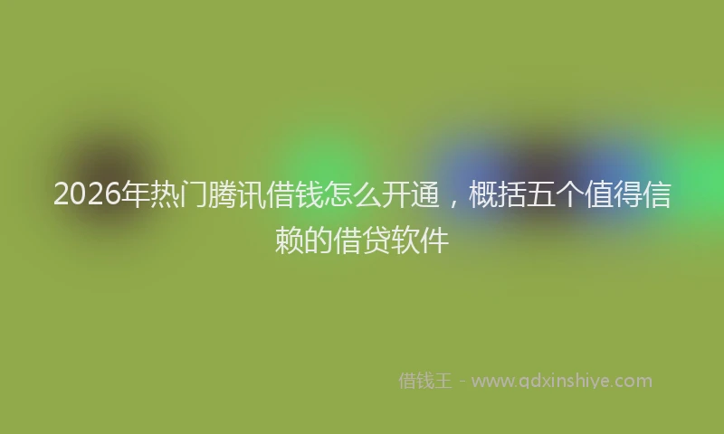 2026年热门腾讯借钱怎么开通，概括五个值得信赖的借贷软件