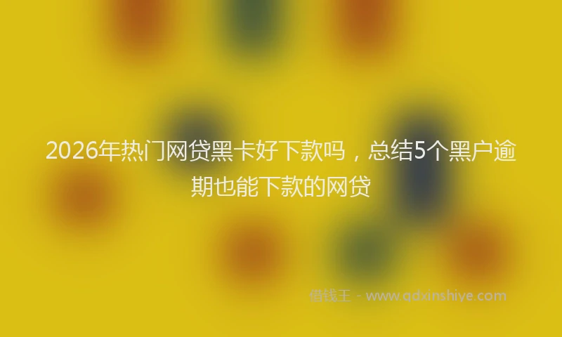 2026年热门网贷黑卡好下款吗，总结5个黑户逾期也能下款的网贷