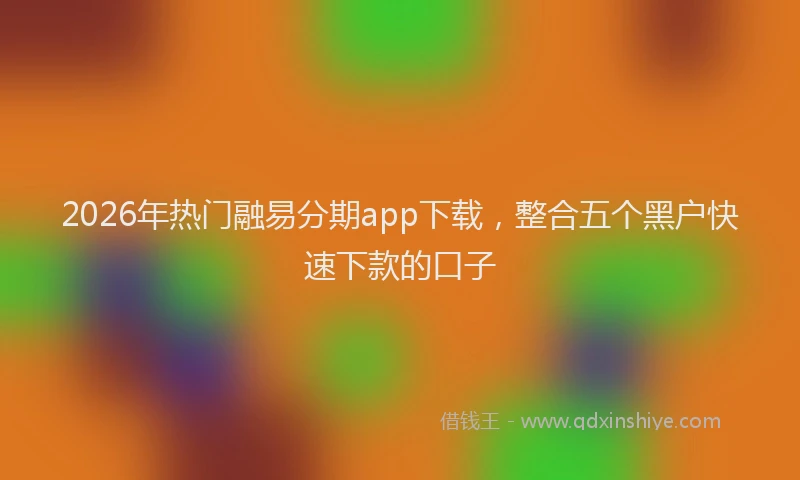 2026年热门融易分期app下载,整合五个黑户快速下款的口子