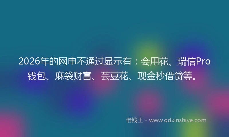 2026年的网申不通过显示有：会用花、瑞信Pro钱包、麻袋财富、芸豆花、现金秒借贷等。