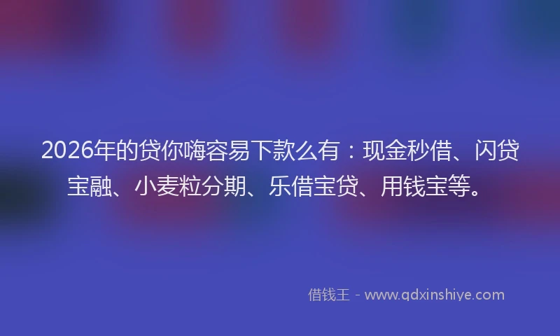 2026年的贷你嗨容易下款么有：现金秒借、闪贷宝融、小麦粒分期、乐借宝贷、用钱宝等。
