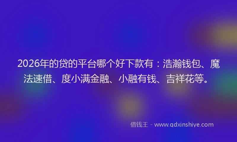 2026年的贷的平台哪个好下款有：浩瀚钱包、魔法速借、度小满金融、小融有钱、吉祥花等。
