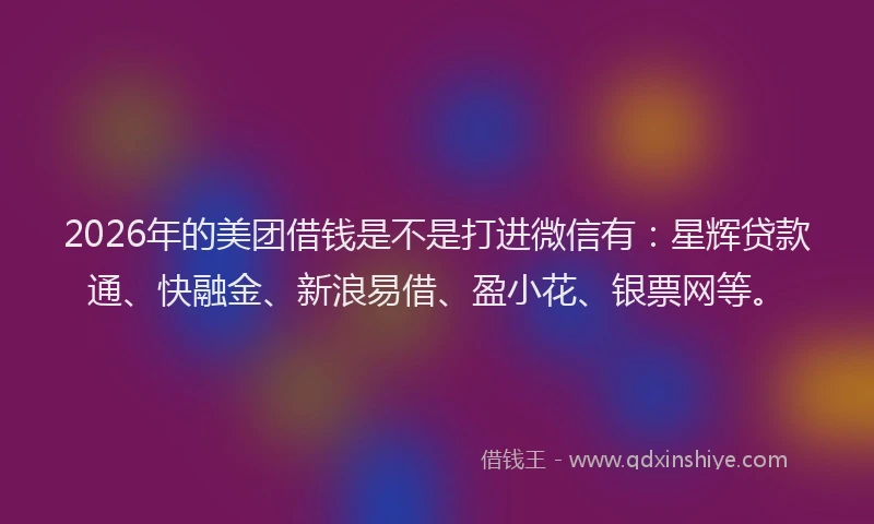 2026年的美团借钱是不是打进微信有：星辉贷款通、快融金、新浪易借、盈小花、银票网等。