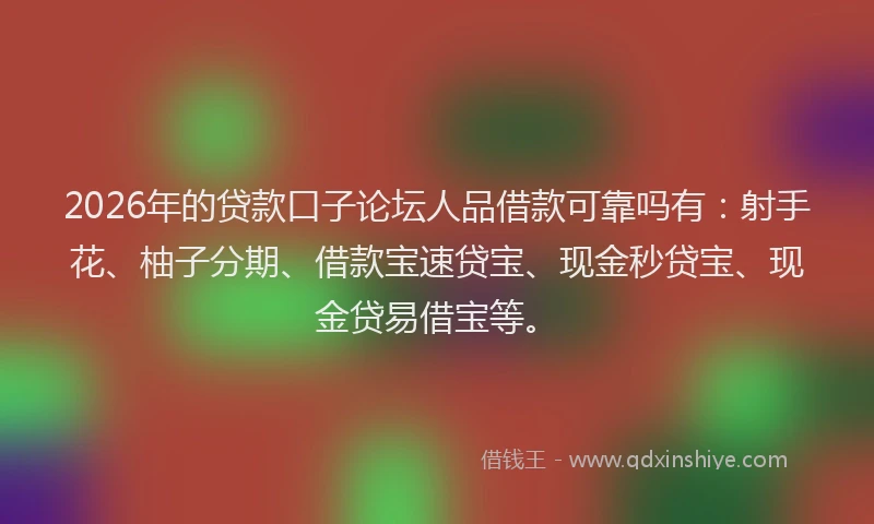 2026年的贷款口子论坛人品借款可靠吗有：射手花、柚子分期、借款宝速贷宝、现金秒贷宝、现金贷易借宝等。