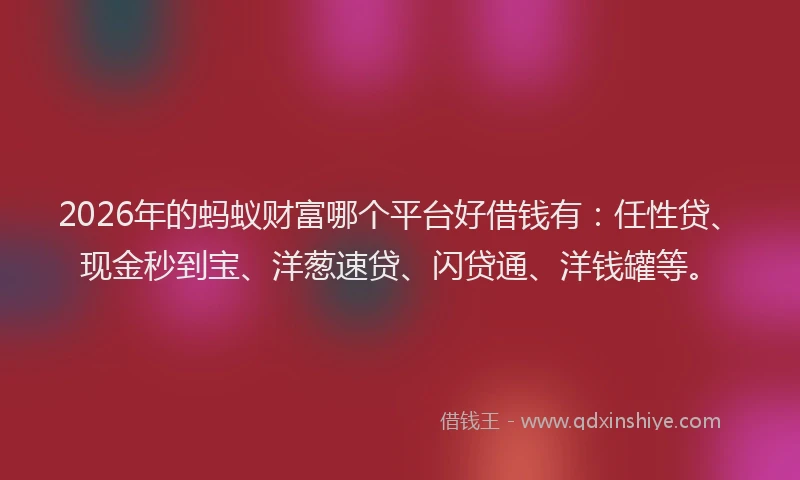 2026年的蚂蚁财富哪个平台好借钱有：任性贷、现金秒到宝、洋葱速贷、闪贷通、洋钱罐等。