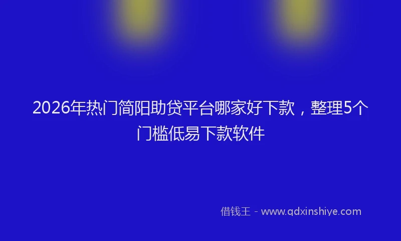 2026年热门简阳助贷平台哪家好下款，整理5个门槛低易下款软件
