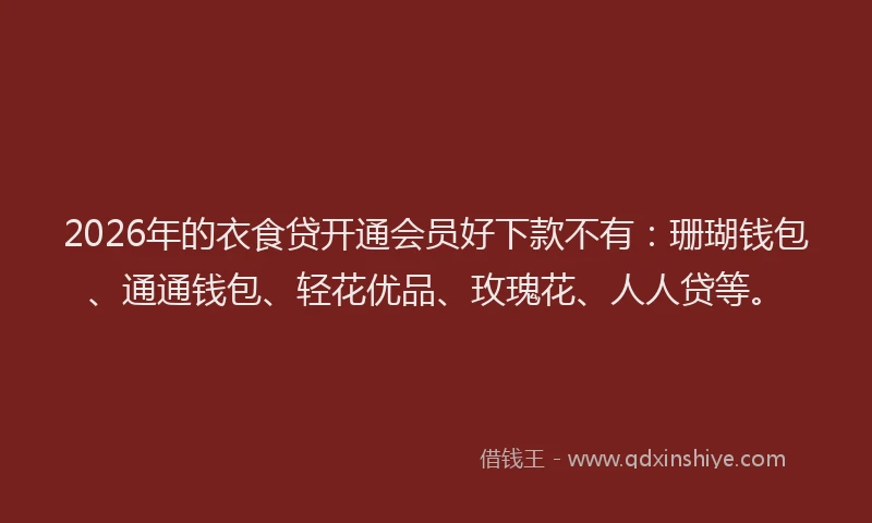 2026年的衣食贷开通会员好下款不有：珊瑚钱包、通通钱包、轻花优品、玫瑰花、人人贷等。