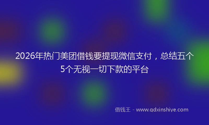 2026年热门美团借钱要提现微信支付，总结五个5个无视一切下款的平台