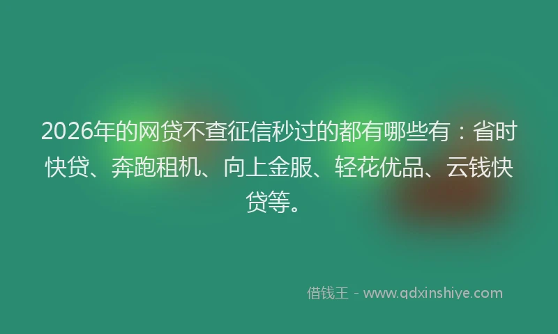 2026年的网贷不查征信秒过的都有哪些有：省时快贷、奔跑租机、向上金服、轻花优品、云钱快贷等。