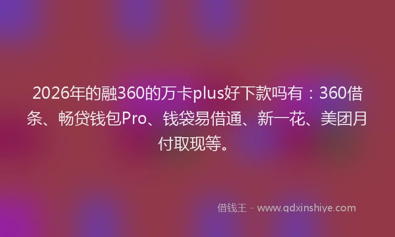2026年的融360的万卡plus好下款吗有：360借条、畅贷钱包Pro、钱袋易借通、新一花、美团月付取现等。