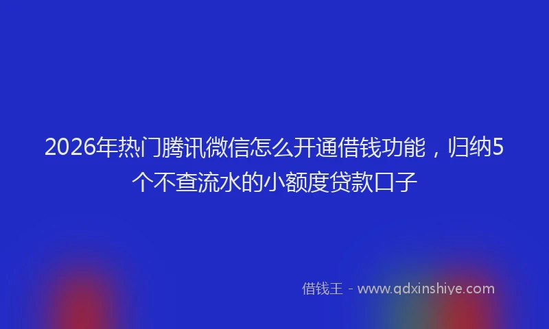 2026年热门腾讯微信怎么开通借钱功能，归纳5个不查流水的小额度贷款口子