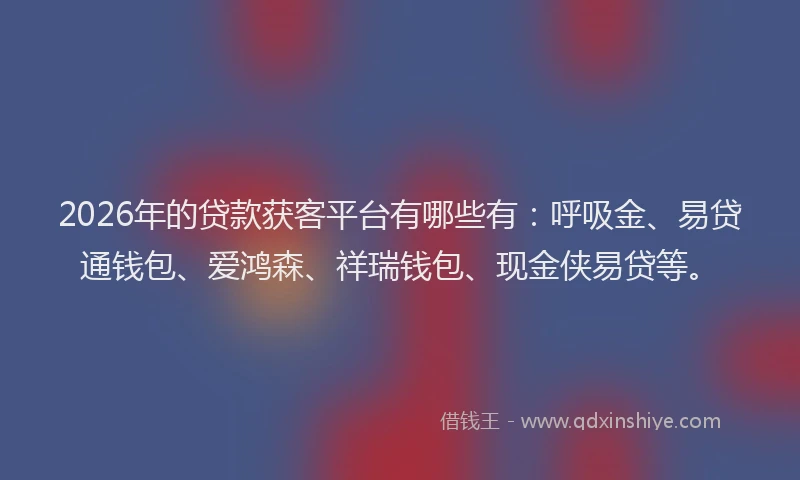 2026年的贷款获客平台有哪些有：呼吸金、易贷通钱包、爱鸿森、祥瑞钱包、现金侠易贷等。
