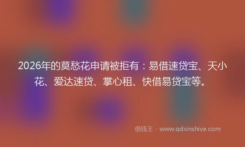 2026年的莫愁花申请被拒有：易借速贷宝、天小花、爱达速贷、掌心租、快借易贷宝等。