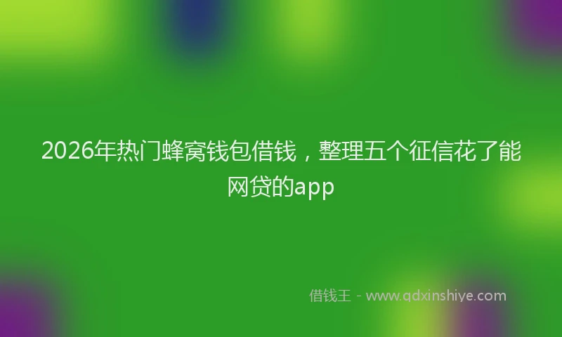 2026年热门蜂窝钱包借钱，整理五个征信花了能网贷的app