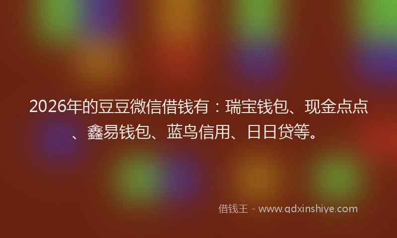2026年的豆豆微信借钱有：瑞宝钱包、现金点点、鑫易钱包、蓝鸟信用、日日贷等。
